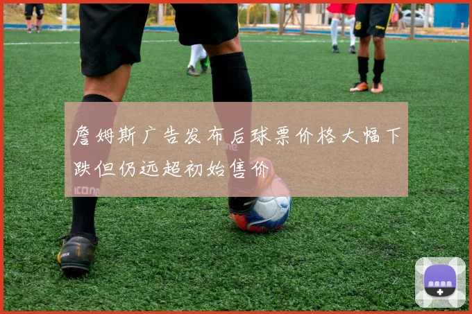 詹姆斯广告发布后球票价格大幅下跌但仍远超初始售价