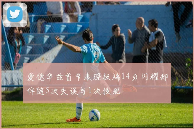 爱德华兹首节表现极端14分闪耀却伴随5次失误与1次技犯