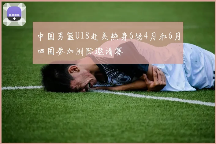 中国男篮U18赴美热身6场4月和6月回国参加洲际邀请赛