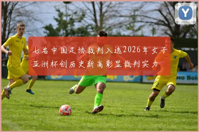 七名中国足协裁判入选2026年女子亚洲杯创历史新高彰显裁判实力