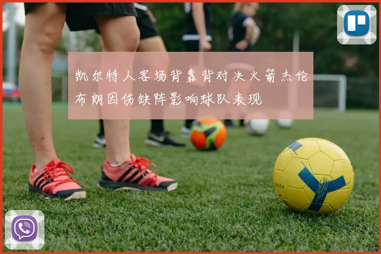 凯尔特人客场背靠背对决火箭杰伦布朗因伤缺阵影响球队表现