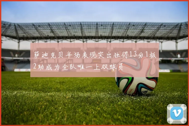 萨迪克贝半场表现突出独得13分1板2助成为全队唯一上双球员