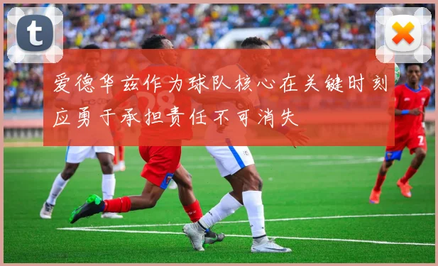 爱德华兹作为球队核心在关键时刻应勇于承担责任不可消失