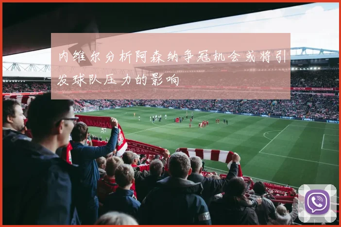 内维尔分析阿森纳争冠机会或将引发球队压力的影响