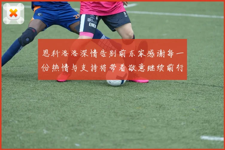 恩科洛洛深情告别前东家感谢每一份热情与支持将带着敬意继续前行