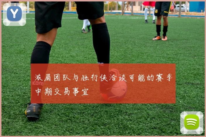 浓眉团队与独行侠洽谈可能的赛季中期交易事宜