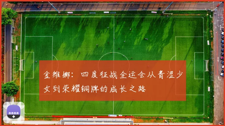 金维娜：四度征战全运会从青涩少女到荣耀铜牌的成长之路