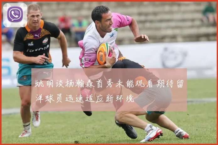 姚明谈杨瀚森首秀未能观看期待留洋球员迅速适应新环境