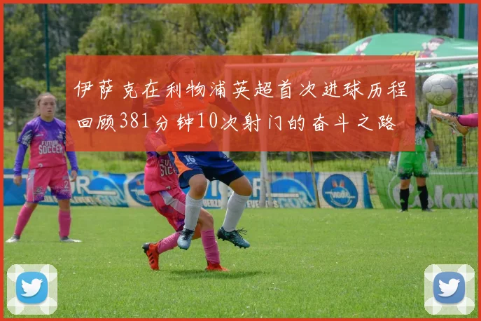 伊萨克在利物浦英超首次进球历程回顾381分钟10次射门的奋斗之路