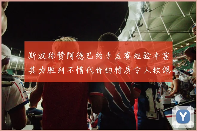 斯波称赞阿德巴约季后赛经验丰富其为胜利不惜代价的特质令人钦佩