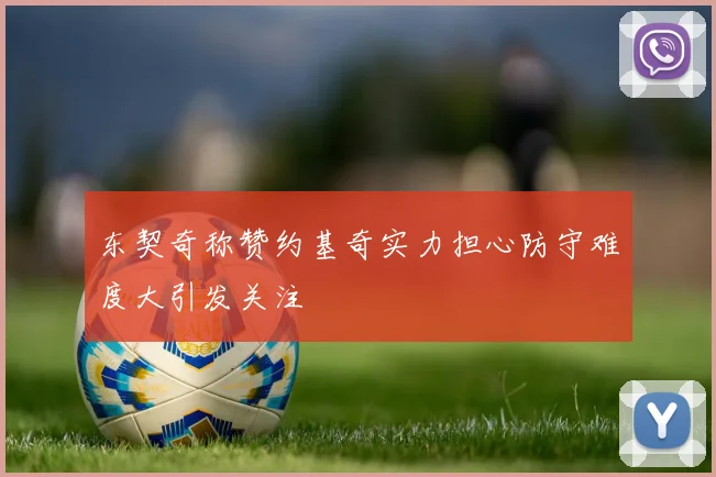 东契奇称赞约基奇实力担心防守难度大引发关注