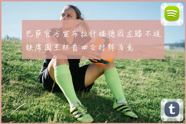 巴萨官方宣布拉什福德因左膝不适缺席国王杯首回合对阵马竞