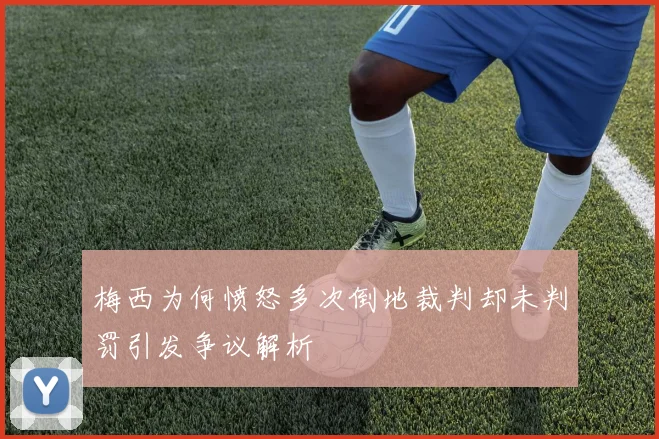 梅西为何愤怒多次倒地裁判却未判罚引发争议解析