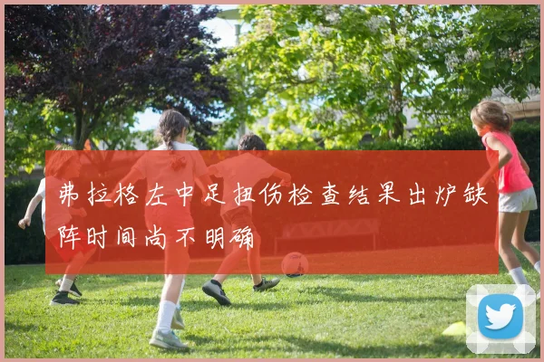 弗拉格左中足扭伤检查结果出炉缺阵时间尚不明确