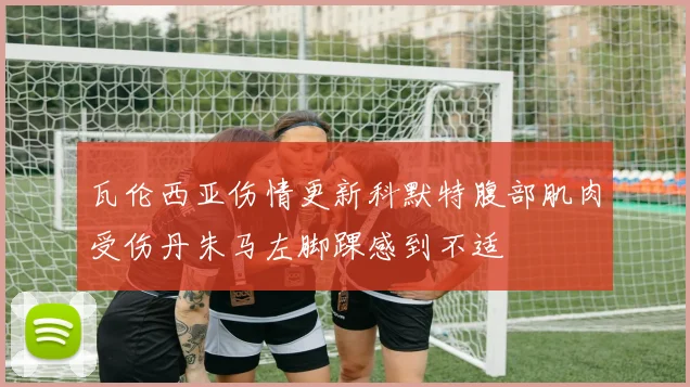 瓦伦西亚伤情更新科默特腹部肌肉受伤丹朱马左脚踝感到不适