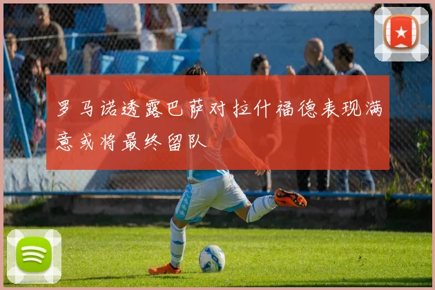 罗马诺透露巴萨对拉什福德表现满意或将最终留队
