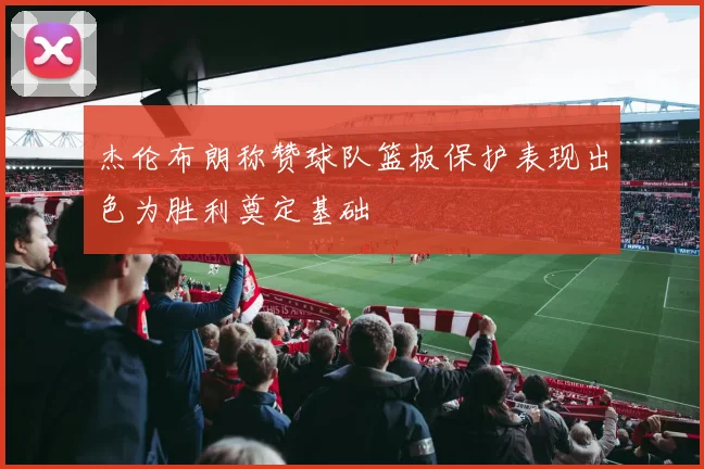 杰伦布朗称赞球队篮板保护表现出色为胜利奠定基础