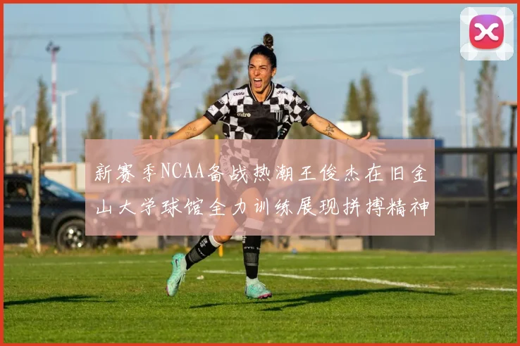 新赛季NCAA备战热潮王俊杰在旧金山大学球馆全力训练展现拼搏精神