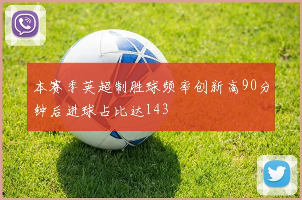 本赛季英超制胜球频率创新高90分钟后进球占比达143