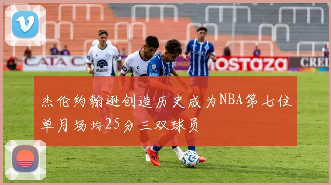 杰伦约翰逊创造历史成为NBA第七位单月场均25分三双球员