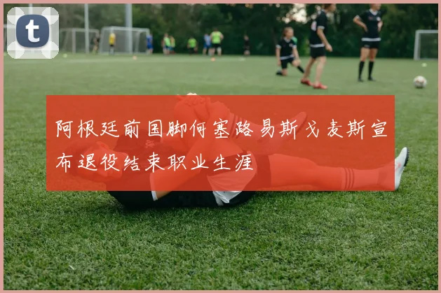 阿根廷前国脚何塞路易斯戈麦斯宣布退役结束职业生涯