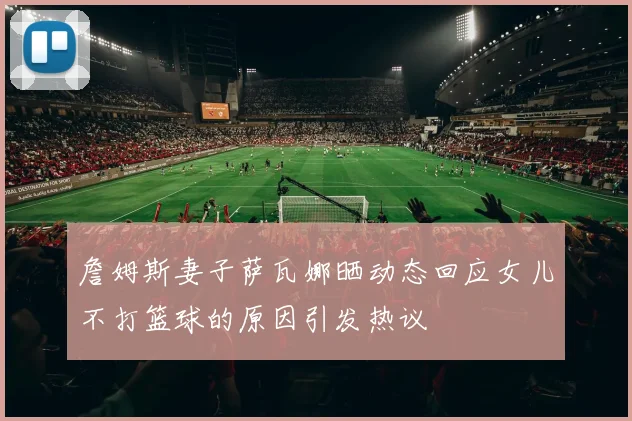 詹姆斯妻子萨瓦娜晒动态回应女儿不打篮球的原因引发热议