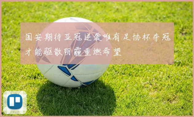 国安期待亚冠逆袭唯有足协杯夺冠才能驱散阴霾重燃希望