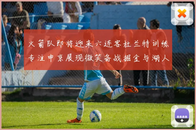 火箭队即将迎来六连客杜兰特训练专注申京展现微笑备战掘金与湖人