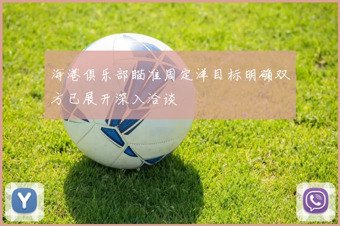 海港俱乐部瞄准周定洋目标明确双方已展开深入洽谈