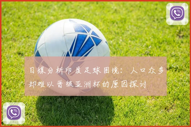 日媒分析印度足球困境：人口众多却难以晋级亚洲杯的原因探讨