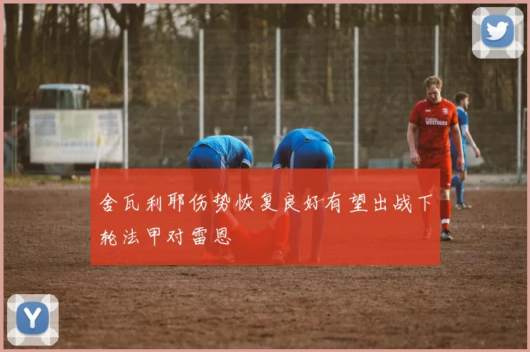 舍瓦利耶伤势恢复良好有望出战下轮法甲对雷恩
