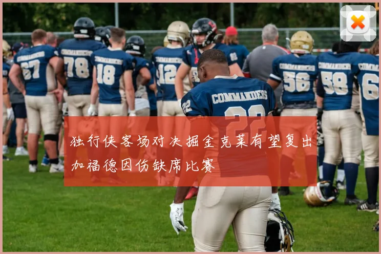 独行侠客场对决掘金克莱有望复出加福德因伤缺席比赛
