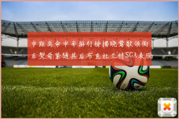 中距离命中率排行榜揭晓莺歌领衔东契奇紧随其后布克杜兰特SGA表现不俗