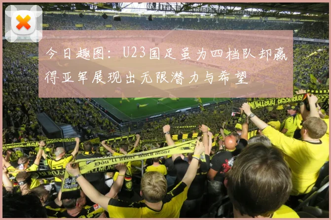 今日趣图：U23国足虽为四档队却赢得亚军展现出无限潜力与希望