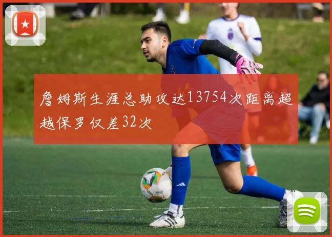 詹姆斯生涯总助攻达13754次距离超越保罗仅差32次