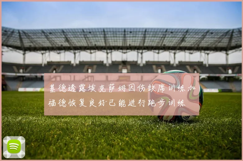 基德透露埃克萨姆因伤缺席训练加福德恢复良好已能进行跑步训练