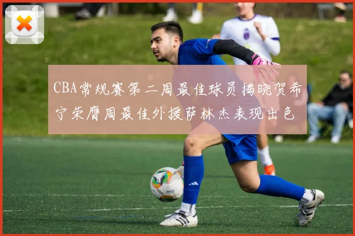 CBA常规赛第二周最佳球员揭晓贺希宁荣膺周最佳外援萨林杰表现出色
