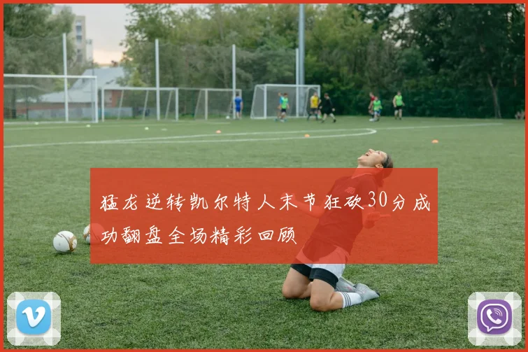 猛龙逆转凯尔特人末节狂砍30分成功翻盘全场精彩回顾
