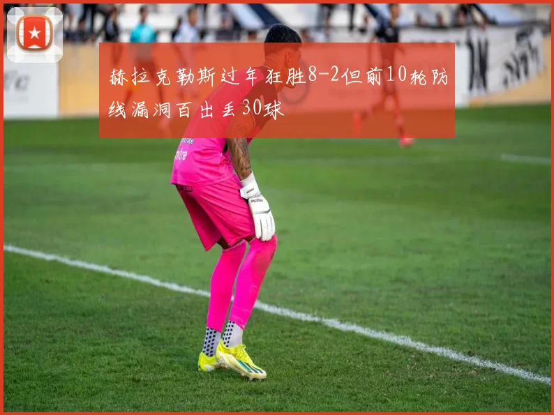 赫拉克勒斯过年狂胜8-2但前10轮防线漏洞百出丢30球