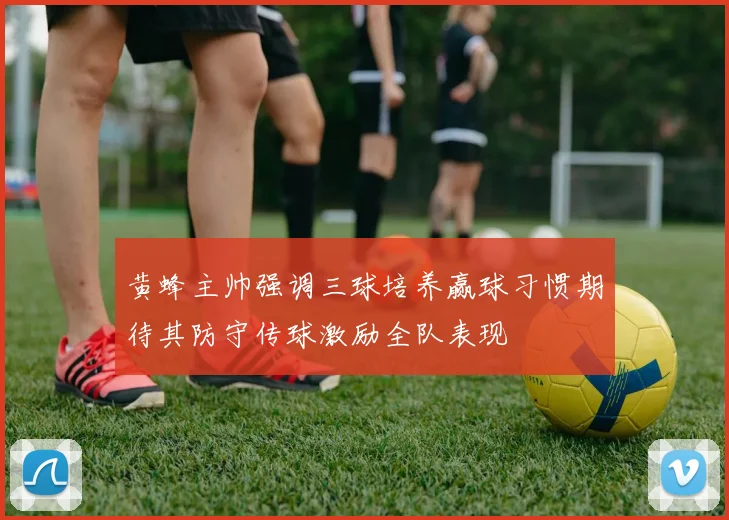 黄蜂主帅强调三球培养赢球习惯期待其防守传球激励全队表现