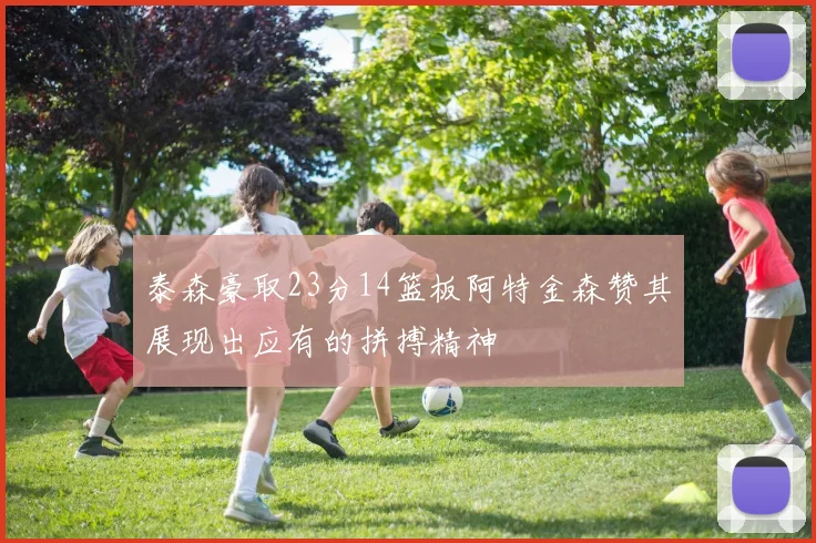泰森豪取23分14篮板阿特金森赞其展现出应有的拼搏精神