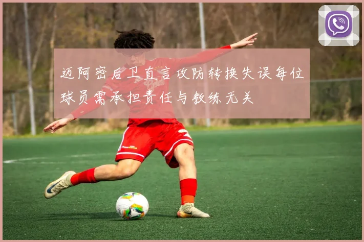 迈阿密后卫直言攻防转换失误每位球员需承担责任与教练无关