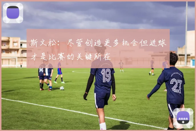 斯文松：尽管创造更多机会但进球才是比赛的关键所在